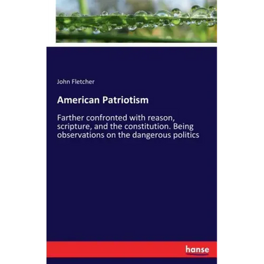 American Patriotism: Farther confronted with reason, scripture, and the constitution. Being observations on the dangerous politics