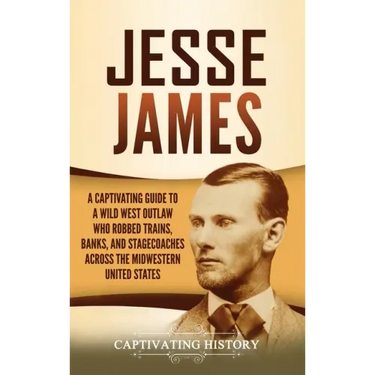 Jesse James: A Captivating Guide to a Wild West Outlaw Who Robbed Trains, Banks, and Stagecoaches across the Midwestern United Stat