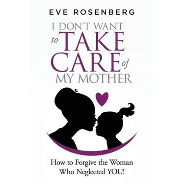 I don't want to take care of my mother: How to Forgive the Woman Who Neglected YOU!