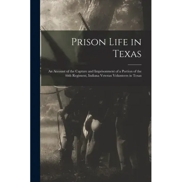 Prison Life in Texas: an Account of the Capture and Imprisonment of a Portion of the 46th Regiment, Indiana Veteran Volunteers in Texas