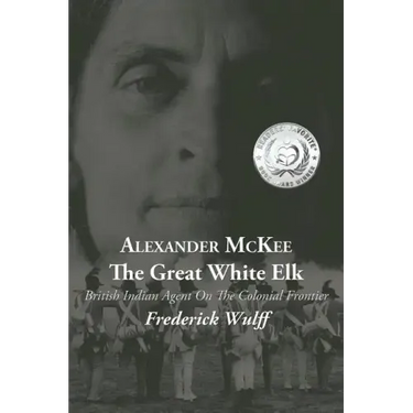 Alexander McKee - The Great White Elk: British Indian Agent On The Colonial Frontier