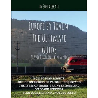 Europe by Train: The Ultimate Guide: How to plan a route, decide on tickets or passes, understand the types of trains, train stations a