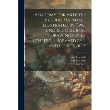 Anatomy for Artists / by John Marshall Illustrated by Two Hundred Original Drawings by J.S. Cuthbert, Engraved by J. and G. Nicholls