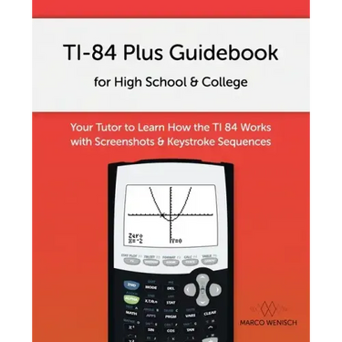 TI-84 Plus Guidebook for High School & College: Your Tutor to Learn How The TI 84 works with Screenshots & Keystroke Sequences