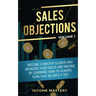 Sales Objections: Become a Master Closer and Increase Your Sales and Income by Learning How to Always Turn That No into a Yes Volume 1