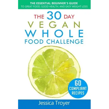 The 30 Day Vegan Whole Foods Challenge: The Essential Beginner`s Guide to Great Food, Good Health, and Easy Weight Loss; With 60 Compliant, Simple, an