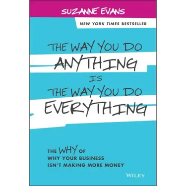 The Way You Do Anything Is the Way You Do Everything: The Why of Why Your Business Isn't Making More Money