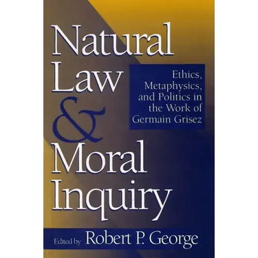 Natural Law and Moral Inquiry: Ethics, Metaphysics, and Politics in the Thought of Germain Grisez