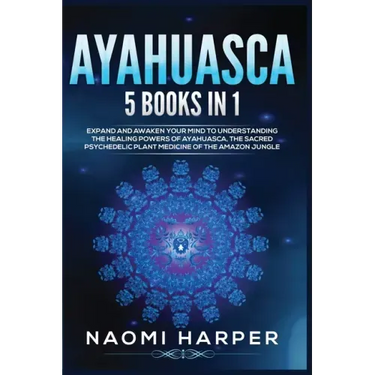 Ayahuasca: 5 Books in 1: Expand and Awaken Your Mind to Understanding the Healing Powers of Ayahuasca, the Sacred Psychedelic Pla