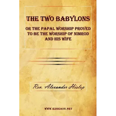 The Two Babylons or the Papal Worship Proved to Be the Worship of Nimrod and His Wife