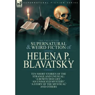 The Collected Supernatural and Weird Fiction of Helena P. Blavatsky: Ten Short Stories of the Strange and Unusual Including 'A Bewitched Life', 'An Un