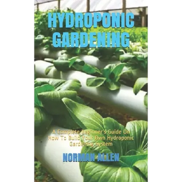 Hydroponic Gardening: A Complete Beginner's Guide On How To Build Your Own Hydroponic Gardening System