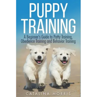 Puppy Training: A Beginner's Guide to Potty Training, Obedience Training and Behavior Training
