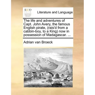 The Life and Adventures of Capt. John Avery, the Famous English Pirate, (Rais'd from a Cabbin-Boy, to a King) Now in Possession of Madagascar. ...