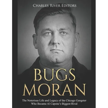 Bugs Moran: The Notorious Life and Legacy of the Chicago Gangster Who Became Al Capone's Biggest Rival