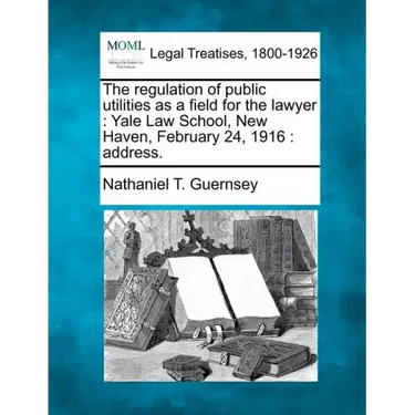 The Regulation of Public Utilities as a Field for the Lawyer: Yale Law School, New Haven, February 24, 1916: Address.