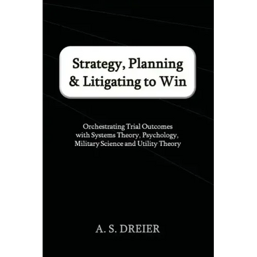 Strategy, Planning & Litigating to Win: Orchestrating Trial Outcomes with Systems Theory, Psychology, Military Science and Utility Theory