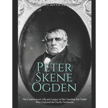 Peter Skene Ogden: The Controversial Life and Legacy of the Canadian Fur Trader Who Explored the Pacific Northwest