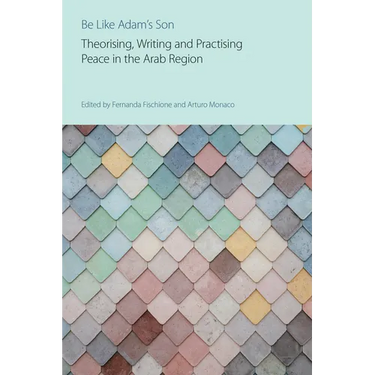 Be Like Adam's Son: Theorising, Writing and Practising Peace in the Arab Region