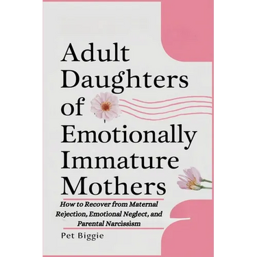 Adult Daughters of Emotionally Immature Mothers: How to Recover from Maternal Rejection, Emotional Neglect, and Parental Narcissism