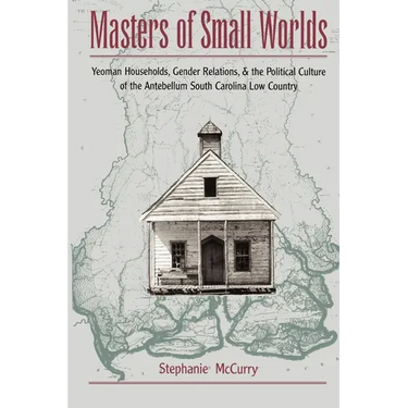 Masters of Small Worlds: Yeoman Households, Gender Relations, and the Political Culture of the Antebellum South Carolina Low Country