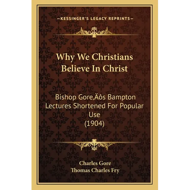 Why We Christians Believe In Christ: Bishop Gore's Bampton Lectures Shortened For Popular Use (1904)