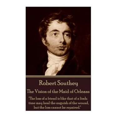 Robert Southey - The Vision of the Maid of Orleans: "The loss of a friend is like that of a limb; time may heal the anguish of the wound, but the loss