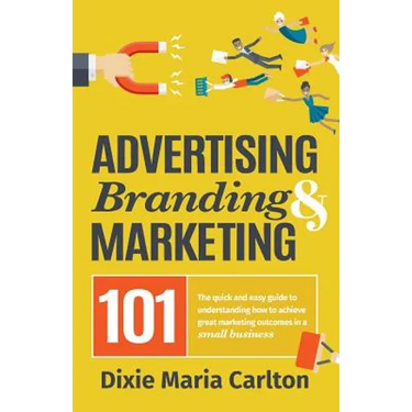 Advertising, Branding, and Marketing 101: The quick and easy guide to achieving great marketing outcomes in a small business