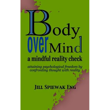 Body Over Mind: a mindful reality check attaining psychological freedom by confronting thought with reality