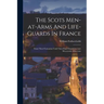 The Scots Men-at-arms And Life-guards In France: From Their Formation Until Their Final Dissolution A.d. Mccccxviii.-mdcccxxx
