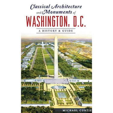 Classical Architecture and Monuments of Washington, D.C.: A History & Guide