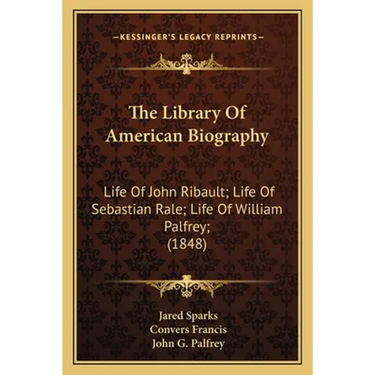 The Library Of American Biography: Life Of John Ribault; Life Of Sebastian Rale; Life Of William Palfrey; (1848)