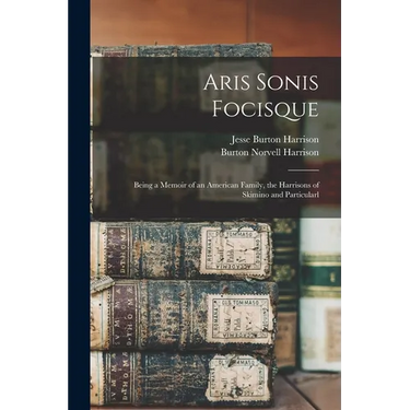 Aris Sonis Focisque: Being a Memoir of an American Family, the Harrisons of Skimino and Particularl