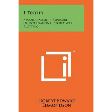 I Testify: Amazing Memoir Exposure Of International Secret War Plotting
