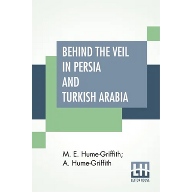 Behind The Veil In Persia And Turkish Arabia: An Account Of An Englishwoman's Eight Years' Residence Amongst The Women Of The East With Narratives Of