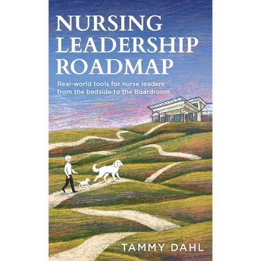 Nursing Leadership Roadmap: Real-World Tools for Nurse Leaders from the Bedside to the Boardroom