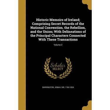 Historic Memoirs of Ireland; Comprising Secret Records of the National Convention, the Rebellion, and the Union; With Delineations of the Principal Ch