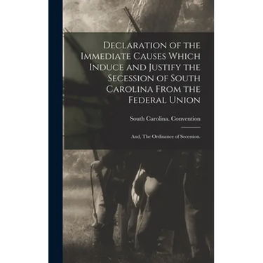 Declaration of the Immediate Causes Which Induce and Justify the Secession of South Carolina From the Federal Union; and, The Ordinance of Secession.