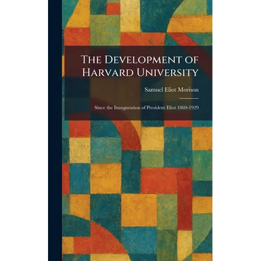 The Development of Harvard University: Since the Inauguration of President Eliot 1869-1929