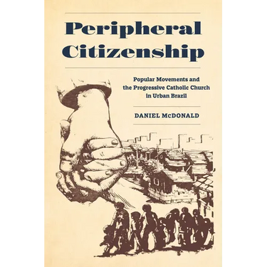 Peripheral Citizenship: Popular Movements and the Progressive Catholic Church in Urban Brazil