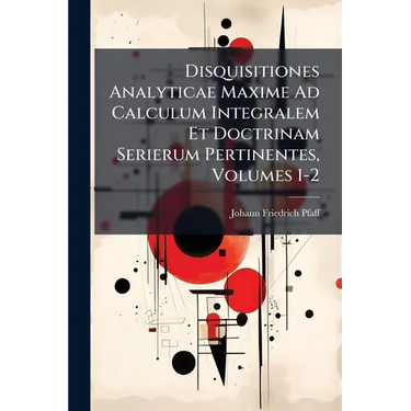 Disquisitiones Analyticae Maxime Ad Calculum Integralem Et Doctrinam Serierum Pertinentes, Volumes 1-2