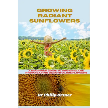 Growing Radiant Sunflowers: A beginner Guide To Growing And Propagating Beautiful Sunflowers