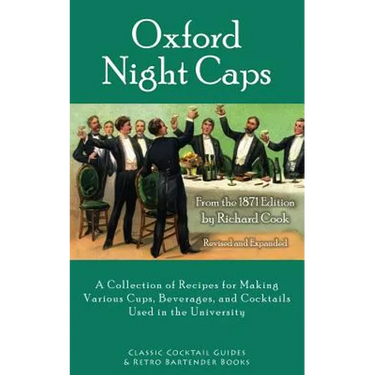Oxford Night Caps: A Collection of Recipes for Making Various Cups, Beverages, and Cocktails Used in the University