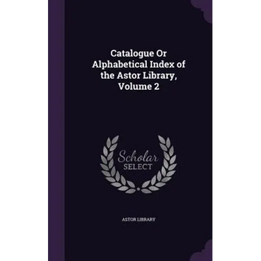 Catalogue Or Alphabetical Index of the Astor Library, Volume 2