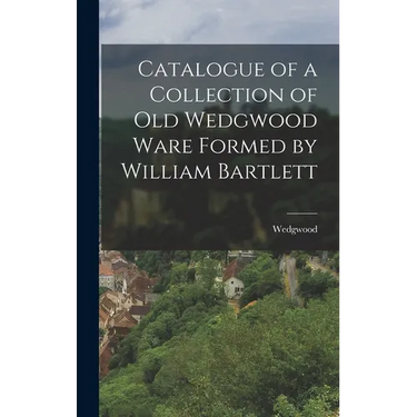 Catalogue of a Collection of Old Wedgwood Ware Formed by William Bartlett