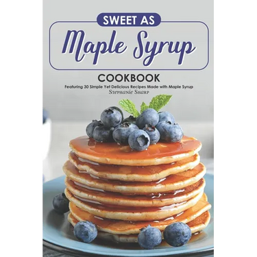 Sweet as Maple Syrup Cookbook: Featuring 30 Simple Yet Delicious Recipes Made with Maple Syrup