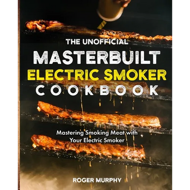 The Unofficial Masterbuilt Electric Smoker Cookbook: Mastering Smoking Meat with Your Electric Smoker