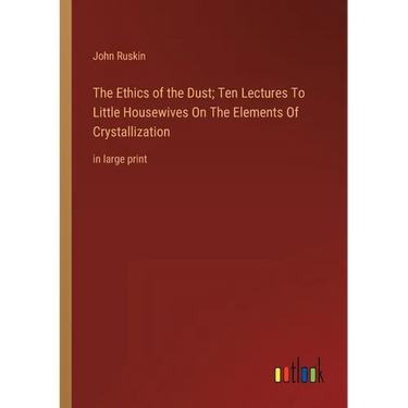The Ethics of the Dust; Ten Lectures To Little Housewives On The Elements Of Crystallization: in large print