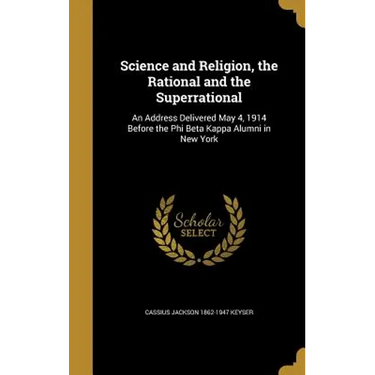Science and Religion, the Rational and the Superrational: An Address Delivered May 4, 1914 Before the Phi Beta Kappa Alumni in New York