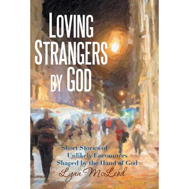 Loving Strangers by God: Short Stories of Unlikely Encounters Shaped by the Hand of God